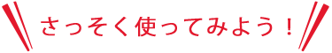 さっそく使ってみよう！