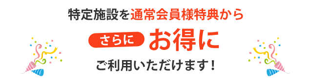 特定施設を通常会員様特典からさらにおトクにご利用いただけます